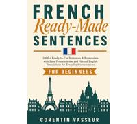 French Ready-Made Sentences for Beginners: 1000+ Ready-to-Use Sentences & Expressions with Easy Pronunciation and Natural English Translations for Everyday Conversations