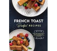 French Toast Breakfast Recipes: Get Stack Happy with Delicious and Easy Recipes for Many Different Styles of Your Favorite