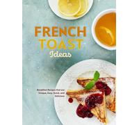 French Toast Ideas: Breakfast Recipes that are Unique, Easy, Quick, and Delicious