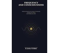 FREQUENCY AND CONSCIOUSNESS: Rediscovering the True Nature of Humanity, Creating Your Future, and Finding Your Path