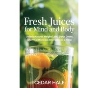 Fresh Juices for Mind and Body: Unlock Natural Weight Loss, Deep Detox, and Vital Wellness One Glass at a Time