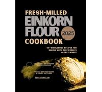 Fresh-Milled Einkorn Flour Cookbook 2025: 40+ Wholesome Recipes for Baking with the World’s Oldest Wheat
