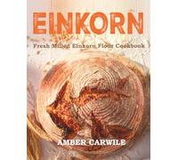 Fresh Milled Einkorn Flour Cookbook: Traditional Baking Recipes with Freshly Milled Ancient Grain for Bread, Sourdough, Cakes, Cookies, and Everyday Favorites