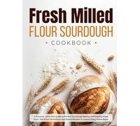 Fresh Milled Flour Sourdough Cookbook: A Practical, All-in-One Guide to Perfect Sourdough Baking with Freshly Milled Flour: Fail-Proof Techniques and Global Recipes to Inspire Every Home Baker
