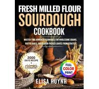 Fresh Milled flour Sourdough Cookbook: Master Time-Honored Techniques for Wholesome Grains, Rustic Bakes, and Flavor-Packed Loaves from Scratch
