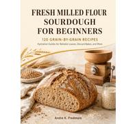 Fresh Milled Flour Sourdough For Beginners: 120 GRAIN-BY-GRAIN RECIPES Hydration Guides for Reliable Loaves, Discard Bakes, and More