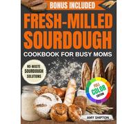 Fresh-Milled Sourdough Cookbook for Busy Moms: Easy, Step-by-Step Recipes for Artisan Bread Using Freshly Ground Grains