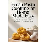 Fresh Pasta Cooking at Home Made Easy: Step-by-Step Recipes and Techniques for Homemade Pasta