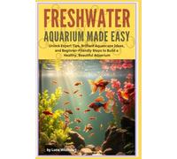 Freshwater Aquarium Made Easy: Unlock Expert Tips, Brilliant Aquascape Ideas, and Beginner-Friendly Steps to Bild a Healthy Beautiful Aquarium