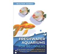 Freshwater Aquariums for Beginners: The Simple Little Guide to Setting up & Caring for Your Freshwater Aquarium