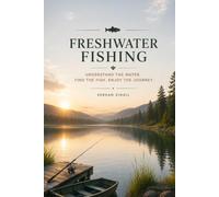 FRESHWATER FISHING: Master Fish Behavior, Seasonal Patterns, Tackle Selection, Reading Water, and Proven Techniques for Consistent Success