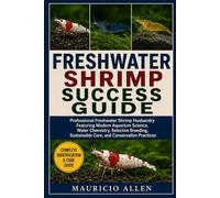 FRESHWATER SHRIMP SUCCESS GUIDE: Professional Freshwater Shrimp Husbandry Featuring Modern Aquarium Science, Water Chemistry, Selective Breeding, Sustainable Care, and Conservation Practices