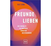 Freunde lieben: Die Revolte in unseren engsten Beziehungen