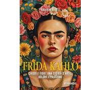 Frida Kahlo. Chiodi e fiori: una storia d'arte, dolore e passione