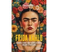 Frida Kahlo. Chiodi e fiori: una storia d'arte, dolore e passione. Nuova e...