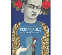 Frida Kahlo nella sua casa azul. Ediz. a colori
