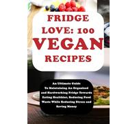 FRIDGE LOVE WITH 100 VEGAN RECIPES COMPILATIONS: An Ultimate Guide To Maintaining An Organized and Hardworking Fridge Towards Eating Healthier, ... Waste While Reducing Stress and Saving Money