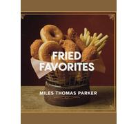 Fried Favorites - Miles Thomas Parker: A Journey Through Over 150 Classic American Deep-Fried Recipes