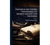 Friedrich der Groà e, Geschildert als Mensch, Regent und Feldherr.