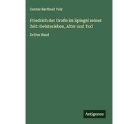 Friedrich der Große im Spiegel seiner Zeit: Geistesleben, Alter und Tod: Dritter Band