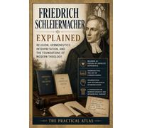 Friedrich Schleiermacher Explained: Religion, Hermeneutics, Interpretation, and the Foundations of Modern Theology
