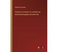 Friedrich von Hurter: k.k. Hofrath und Reichshistoriograph und seine Zeit