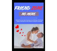 FRIEND ZONE NO MORE: How to Turn Your Best Friend into Your Girlfriend, The Proven Guide to Winning Her Heart Without Losing the Friendship