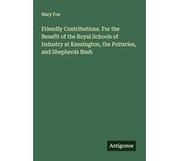 Friendly Contributions. For the Benefit of the Royal Schools of Industry at Kensington, the Potteries, and Shepherds Bush