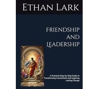 Friendship and Leadership: A Practical Step-by-Step Guide to Transforming Connections and Inspiring Lasting Change