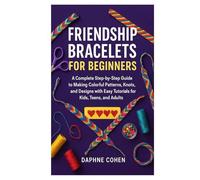 FRIENDSHIP BRACELETS FOR BEGINNERS: A Complete Step-by-Step Guide to Making Colorful Patterns, Knots, and Designs with Easy Tutorials for Kids, Teens, and Adults