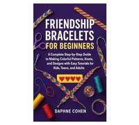 FRIENDSHIP BRACELETS FOR BEGINNERS: A Complete Step-by-Step Guide to Making Colorful Patterns, Knots, and Designs with Easy Tutorials for Kids, Teens, and Adults