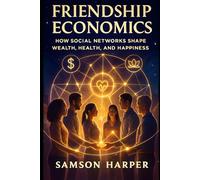 Friendship Economics: How Social Networks Shape Wealth, Health, and Happiness