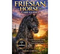 FRIESIAN HORSE CARE GUIDE: Essential Tips for Feeding, Grooming, Training and Keeping Your Friesian Healthy and Happy