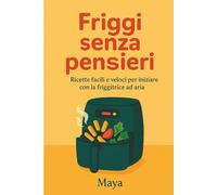 FRIGGI SENZA PENSIERI: Ricette Facili e Veloci per Iniziare con la Friggitrice ad Aria