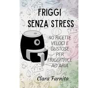 Friggi senza stress: 40 ricette facili e gustose per friggitrice ad aria
