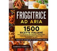 Friggitrice ad Aria: 1500+ Facili e Deliziose Ricette Italiane per Friggere, Arrostire e Grigliare Rapidamente con la tua Friggitrice ad Aria. Inclusi 25 Consigli per il Suo Perfetto Utilizzo