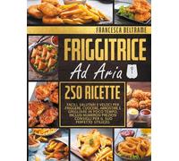 Friggitrice ad aria. 250 ricette facili, salutari e veloci per friggere, cuocere, arrostire e grigliare in poco tempo
