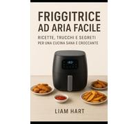 Friggitrice ad Aria Calda Facile: Ricette, Trucchi e Segreti per una Cucina Sana e Croccante