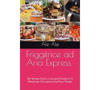 Friggitrice ad Aria Express: 50+ Ricette Facili e Croccanti Pronte in 15 Minuti per Chi Lavora e Ha Poco Tempo