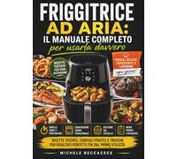 Friggitrice ad Aria: Il manuale completo per usarla davvero: Ricettario pratico con tabelle tempi e temperature, conversione forno, gestione del ... risultati perfetti fin dal primo utilizzo.