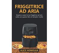 Friggitrice ad Aria: impara a usare la tua friggitrice ad aria calda con questo libro di semplici ricette senza olio