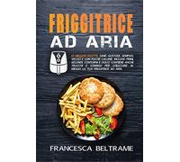 Friggitrice ad aria. Le migliori ricette, sane, gustose, semplici, veloci e con poche calorie. Include primi, secondi, contorni e dolci. Contiene trucchi per utilizzare al meglio la tua friggitrice.