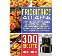 Friggitrice ad Aria: L'Unico Ricettario Tutto Italiano con 300 Ricette Salutari e Gustose da Preparare in 5 min. 21 Trucchi per Cucinare Pietanze Sane con lo Stesso Gusto di una Frittura Tradizionale