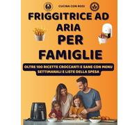 Friggitrice ad Aria per Famiglie - Oltre 100 Ricette Facili, Sane e Veloci: Idee golose per grandi e bambini, dalla colazione alla cena con menù settimanale e lista della spesa!