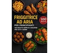 Friggitrice ad aria per principianti: 100 ricette semplici e deliziose per tutti i giorni