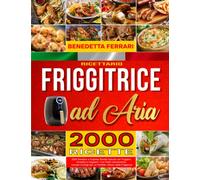 Friggitrice ad Aria: RICETTARIO. 2000 Semplici e Gustose Ricеtte Salutari pеr Friggere, Arrostire e Grigliаre i Tuoi Piatti Vеlocemente. Include Consigli per un Perfеtto Utilizzo della Friggitrice