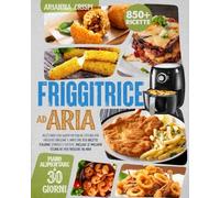 Friggitrice ad Aria: Ricettario con Nuovi Metodi di Cottura per Friggere Grigliare e Arrostire, 850 Ricette ITALIANE Semplici e Gustose, Include le Migliori Tecniche per Friggere ad Aria