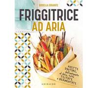 Friggitrice ad aria. Ricette d'autore, dall'antipasto al dolce, tutte testate e sperimentate. Ediz. a colori