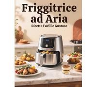 Friggitrice ad Aria: Ricette Facili e Gustose: Oltre 30 ricette semplici, veloci e croccanti per ogni giorno. Dalla colazione alla cena, piatti fatti in casa con meno olio e tanto gusto