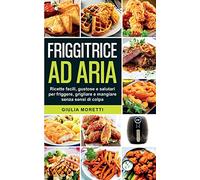 Friggitrice ad aria: Ricette facili, gustose e salutari per friggere, grigliare e mangiare senza sensi di colpa.